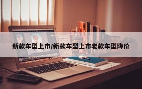 新款车型上市/新款车型上市老款车型降价