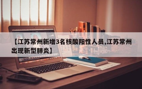 【江苏常州新增3名核酸阳性人员,江苏常州出现新型肺炎】